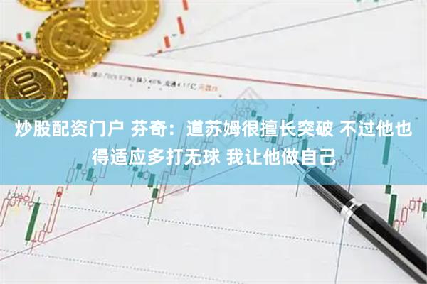 炒股配资门户 芬奇：道苏姆很擅长突破 不过他也得适应多打无球 我让他做自己