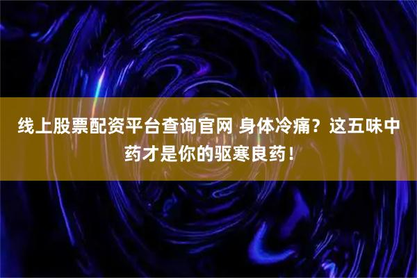 线上股票配资平台查询官网 身体冷痛？这五味中药才是你的驱寒良药！