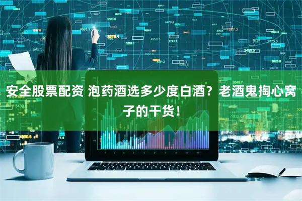 安全股票配资 泡药酒选多少度白酒？老酒鬼掏心窝子的干货！
