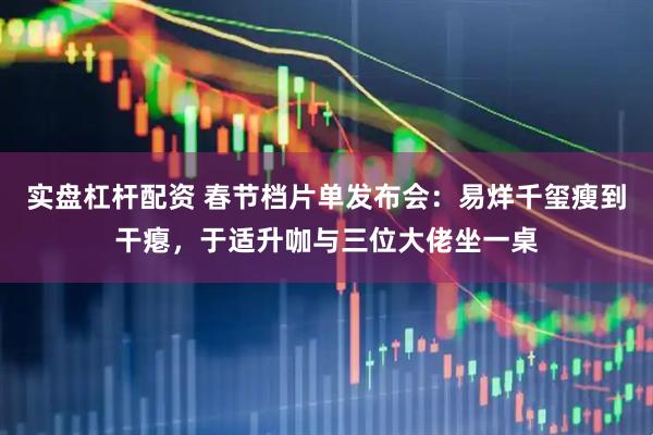 实盘杠杆配资 春节档片单发布会：易烊千玺瘦到干瘪，于适升咖与三位大佬坐一桌
