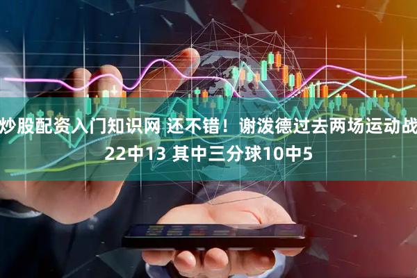炒股配资入门知识网 还不错！谢泼德过去两场运动战22中13 其中三分球10中5