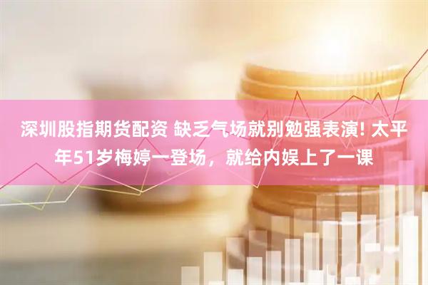 深圳股指期货配资 缺乏气场就别勉强表演! 太平年51岁梅婷一登场，就给内娱上了一课