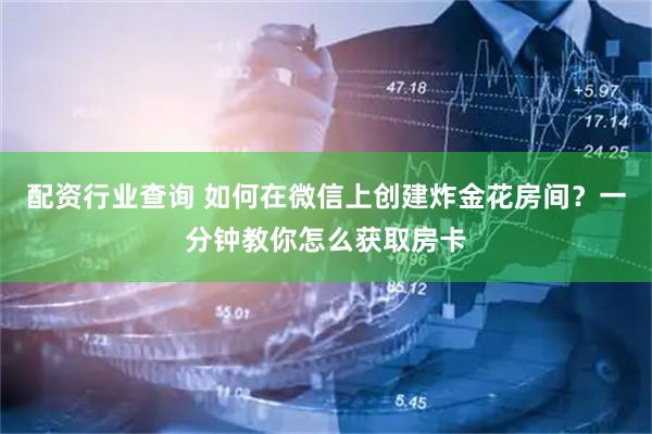 配资行业查询 如何在微信上创建炸金花房间？一分钟教你怎么获取房卡