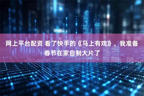 网上平台配资 看了快手的《马上有戏》，我准备春节在家自制大片了