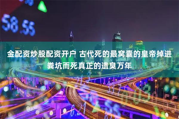金配资炒股配资开户 古代死的最窝囊的皇帝掉进粪坑而死真正的遗臭万年