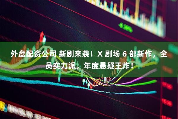 外盘配资公司 新剧来袭！X 剧场 6 部新作，全员实力派，年度悬疑王炸！