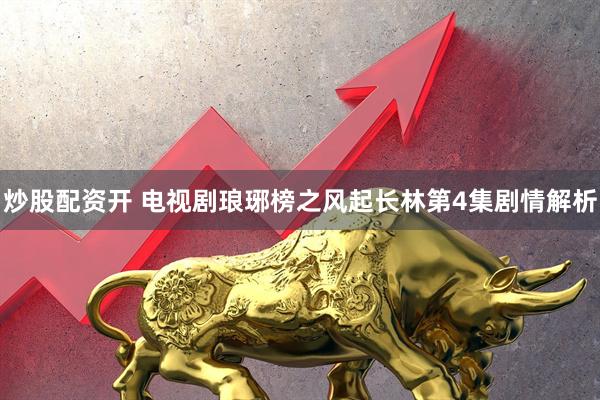 炒股配资开 电视剧琅琊榜之风起长林第4集剧情解析