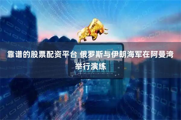 靠谱的股票配资平台 俄罗斯与伊朗海军在阿曼湾举行演练