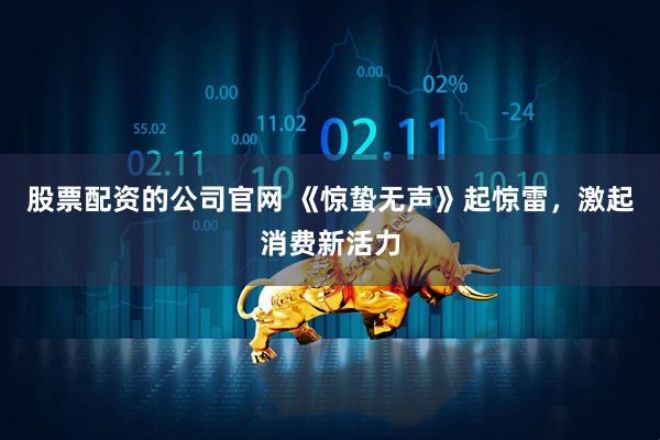 股票配资的公司官网 《惊蛰无声》起惊雷，激起消费新活力