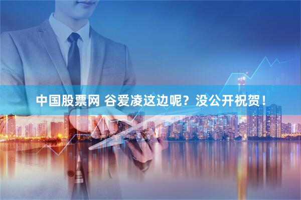 中国股票网 谷爱凌这边呢？没公开祝贺！