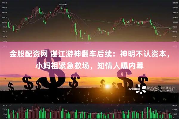 金股配资网 湛江游神翻车后续：神明不认资本，小妈祖紧急救场，知情人曝内幕
