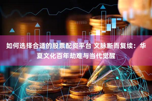 如何选择合适的股票配资平台 文脉断而复续：华夏文化百年劫难与当代觉醒