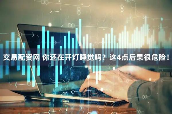 交易配资网 你还在开灯睡觉吗？这4点后果很危险！