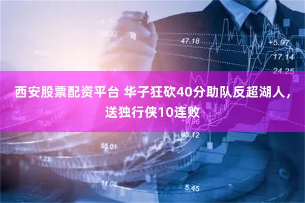 西安股票配资平台 华子狂砍40分助队反超湖人，送独行侠10连败