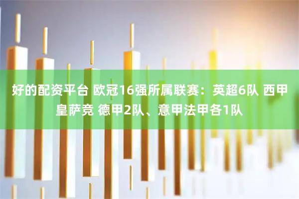 好的配资平台 欧冠16强所属联赛：英超6队 西甲皇萨竞 德甲2队、意甲法甲各1队