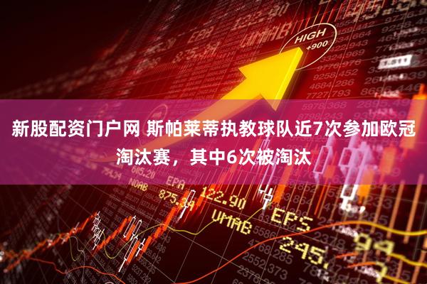 新股配资门户网 斯帕莱蒂执教球队近7次参加欧冠淘汰赛，其中6次被淘汰