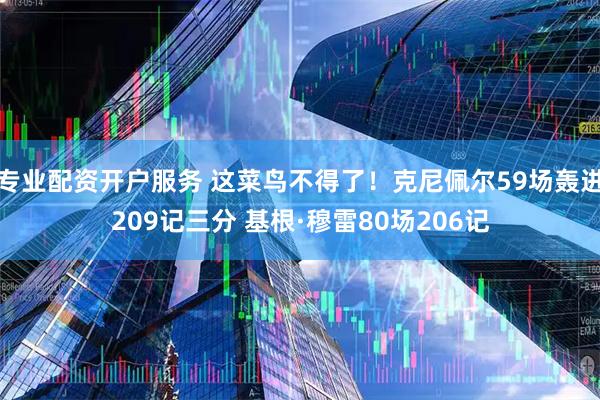 专业配资开户服务 这菜鸟不得了！克尼佩尔59场轰进209记三分 基根·穆雷80场206记