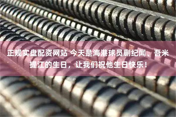 正规实盘配资网站 今天是海港球员蒯纪闻、吾米提江的生日，让我们祝他生日快乐！