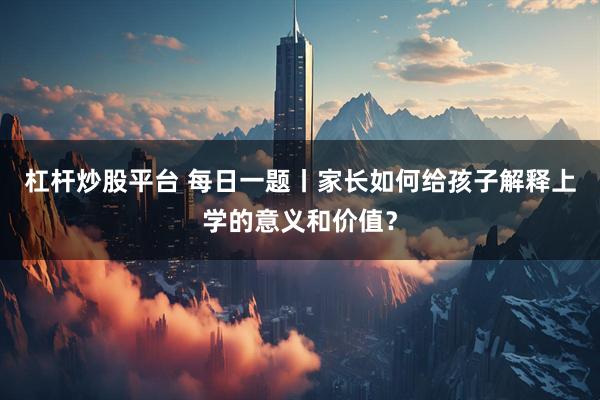 杠杆炒股平台 每日一题丨家长如何给孩子解释上学的意义和价值？