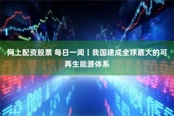 网上配资股票 每日一闻丨我国建成全球最大的可再生能源体系