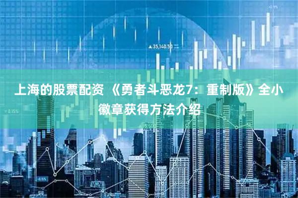 上海的股票配资 《勇者斗恶龙7：重制版》全小徽章获得方法介绍