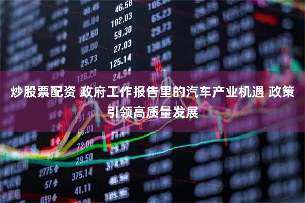 炒股票配资 政府工作报告里的汽车产业机遇 政策引领高质量发展