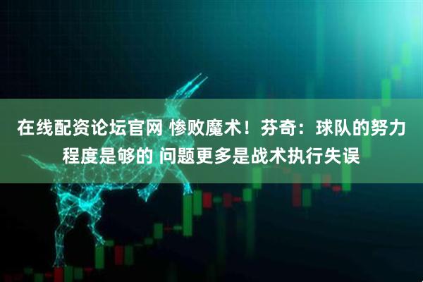 在线配资论坛官网 惨败魔术！芬奇：球队的努力程度是够的 问题更多是战术执行失误