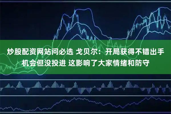 炒股配资网站问必选 戈贝尔：开局获得不错出手机会但没投进 这影响了大家情绪和防守
