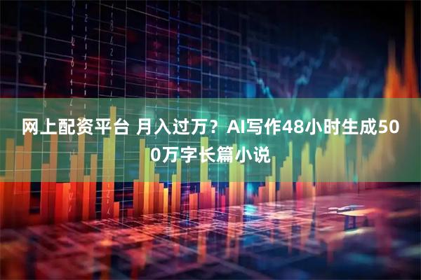 网上配资平台 月入过万？AI写作48小时生成500万字长篇小说