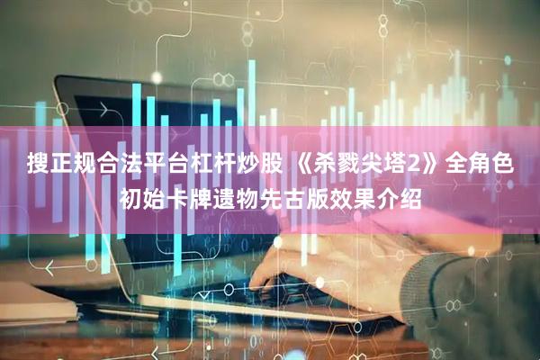 搜正规合法平台杠杆炒股 《杀戮尖塔2》全角色初始卡牌遗物先古版效果介绍