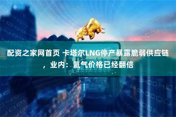 配资之家网首页 卡塔尔LNG停产暴露脆弱供应链，业内：氦气价格已经翻倍