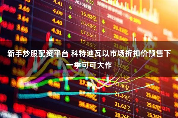新手炒股配资平台 科特迪瓦以市场折扣价预售下一季可可大作