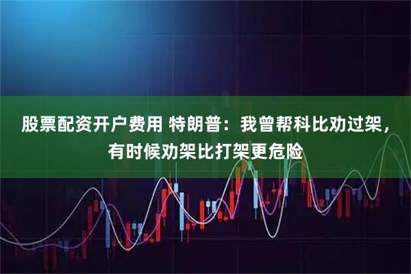 股票配资开户费用 特朗普：我曾帮科比劝过架，有时候劝架比打架更危险