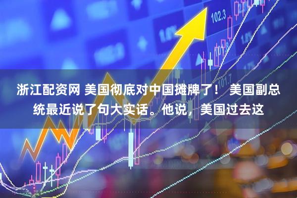 浙江配资网 美国彻底对中国摊牌了！ 美国副总统最近说了句大实话。他说，美国过去这