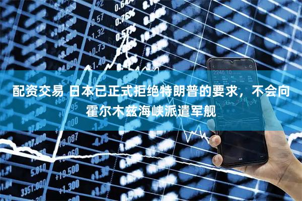 配资交易 日本已正式拒绝特朗普的要求，不会向霍尔木兹海峡派遣军舰