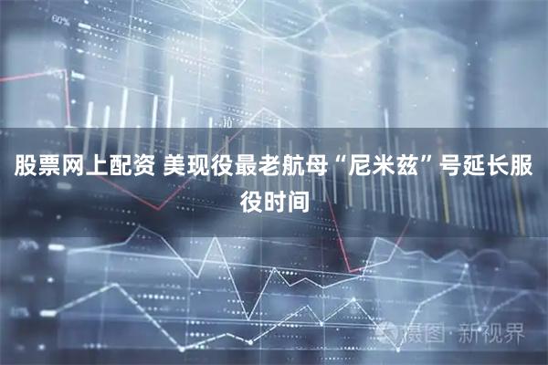 股票网上配资 美现役最老航母“尼米兹”号延长服役时间