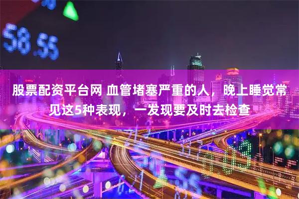 股票配资平台网 血管堵塞严重的人，晚上睡觉常见这5种表现，一发现要及时去检查