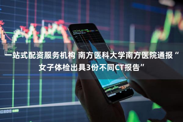 一站式配资服务机构 南方医科大学南方医院通报“女子体检出具3份不同CT报告”