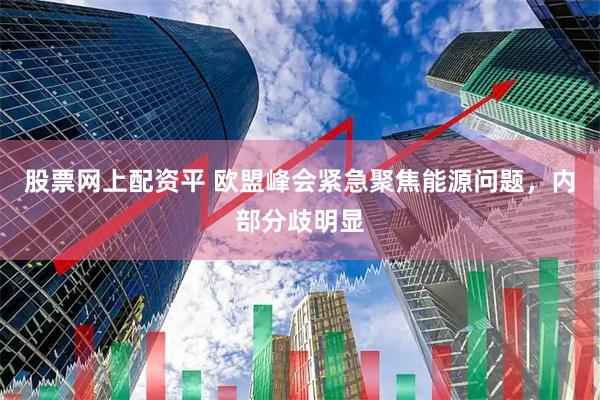 股票网上配资平 欧盟峰会紧急聚焦能源问题，内部分歧明显