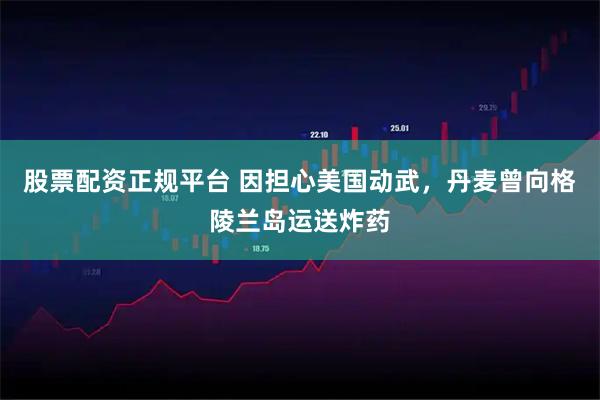 股票配资正规平台 因担心美国动武，丹麦曾向格陵兰岛运送炸药
