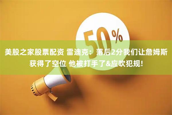 美股之家股票配资 雷迪克：落后2分我们让詹姆斯获得了空位 他被打手了&应吹犯规!