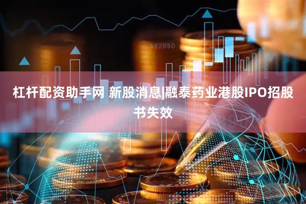 杠杆配资助手网 新股消息|融泰药业港股IPO招股书失效