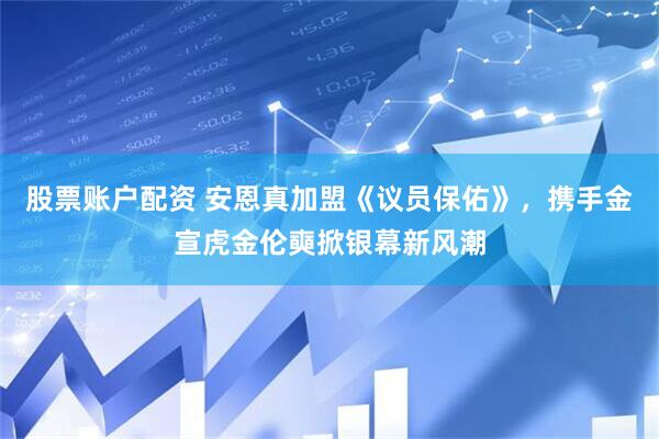 股票账户配资 安恩真加盟《议员保佑》，携手金宣虎金伦奭掀银幕新风潮