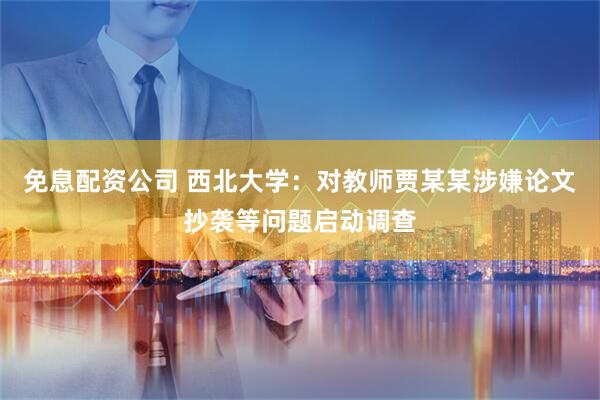 免息配资公司 西北大学：对教师贾某某涉嫌论文抄袭等问题启动调查