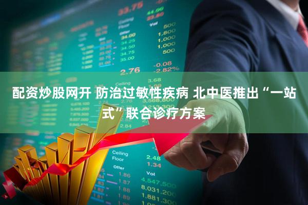 配资炒股网开 防治过敏性疾病 北中医推出“一站式”联合诊疗方案