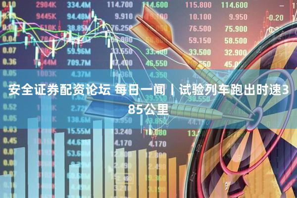 安全证券配资论坛 每日一闻丨试验列车跑出时速385公里