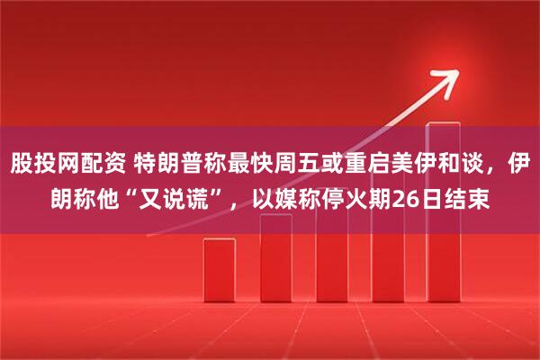 股投网配资 特朗普称最快周五或重启美伊和谈，伊朗称他“又说谎”，以媒称停火期26日结束